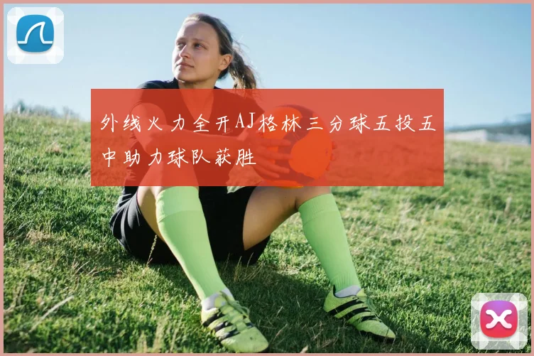 外线火力全开AJ格林三分球五投五中助力球队获胜