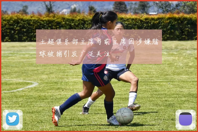 土超俱乐部主席与前主席因涉嫌赌球被捕引发广泛关注