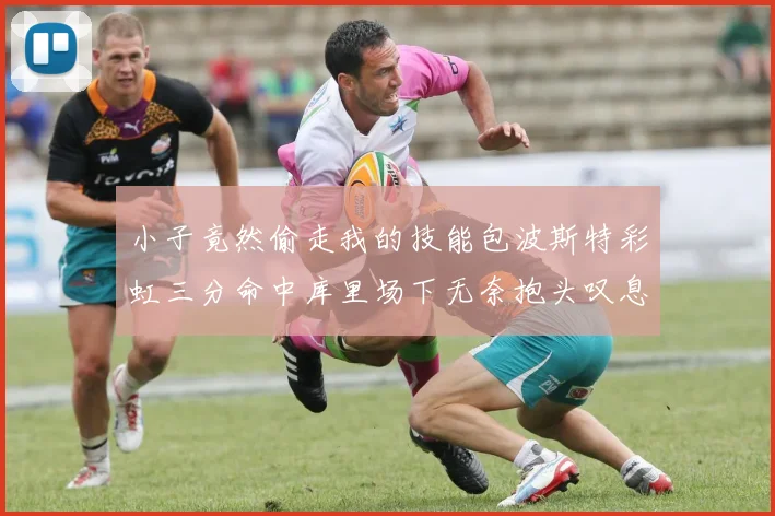 小子竟然偷走我的技能包波斯特彩虹三分命中库里场下无奈抱头叹息