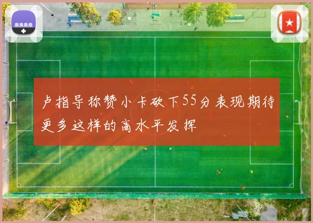 卢指导称赞小卡砍下55分表现期待更多这样的高水平发挥