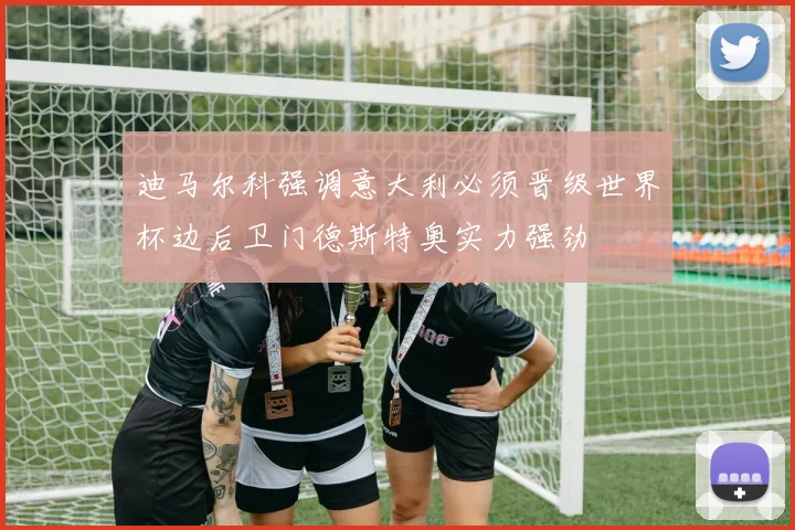 迪马尔科强调意大利必须晋级世界杯边后卫门德斯特奥实力强劲