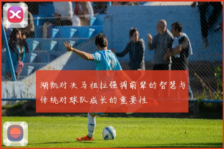湖凯对决马祖拉强调前辈的智慧与传统对球队成长的重要性