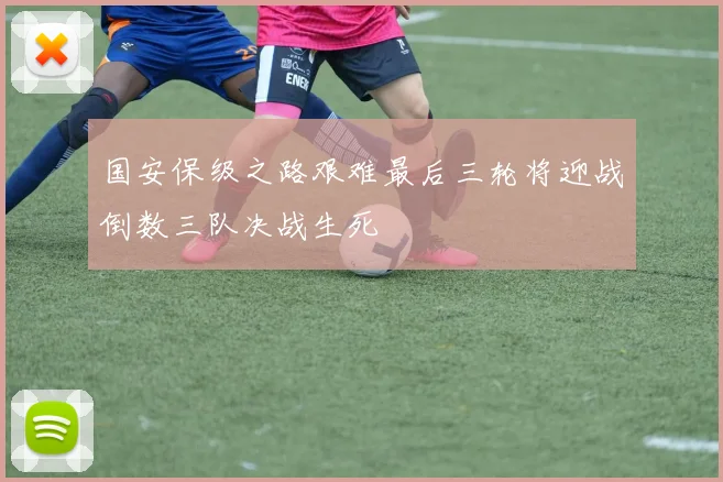 国安保级之路艰难最后三轮将迎战倒数三队决战生死