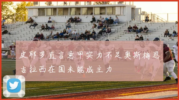 皮耶罗直言意甲实力不足奥斯梅恩吉拉西在国米能成主力