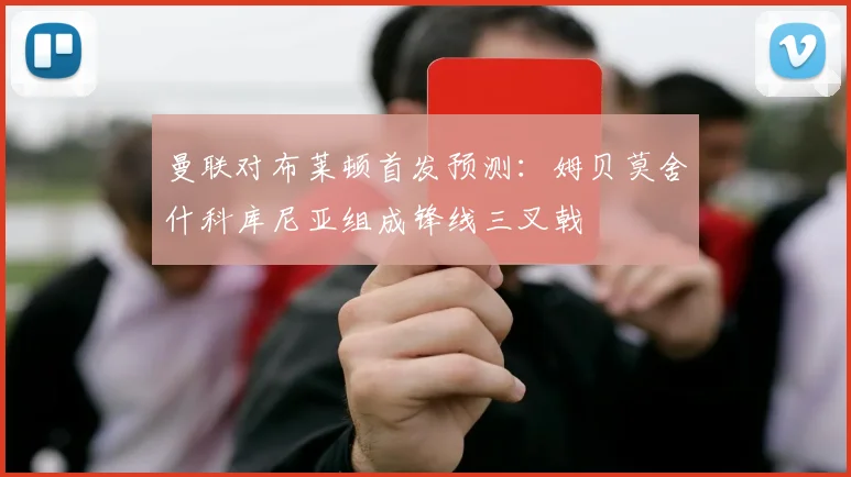 曼联对布莱顿首发预测：姆贝莫舍什科库尼亚组成锋线三叉戟
