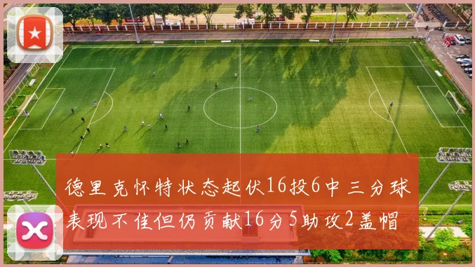 德里克怀特状态起伏16投6中三分球表现不佳但仍贡献16分5助攻2盖帽