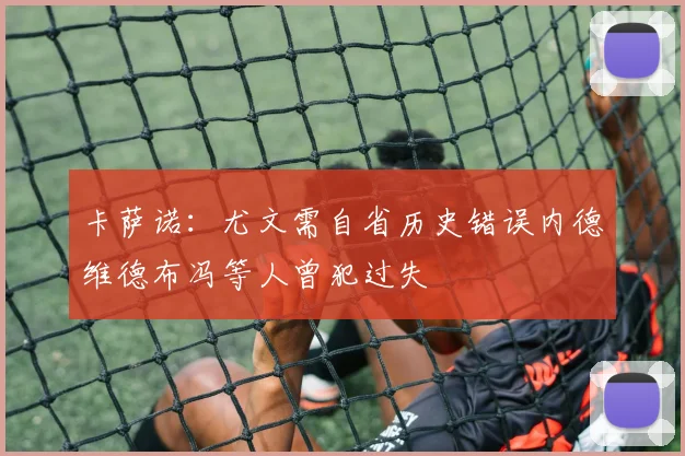 卡萨诺：尤文需自省历史错误内德维德布冯等人曾犯过失