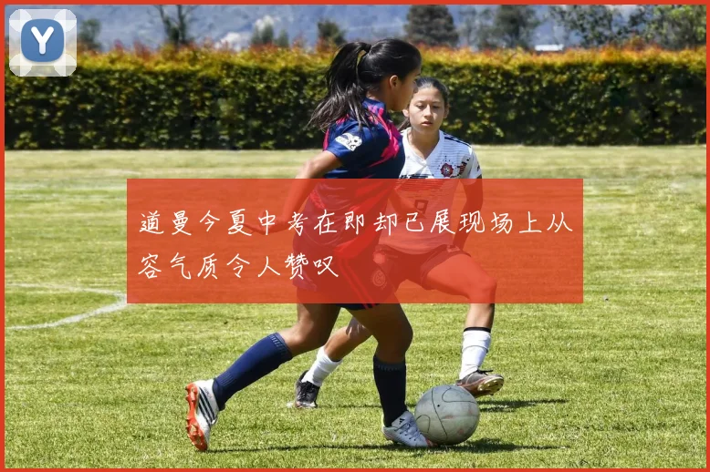 道曼今夏中考在即却已展现场上从容气质令人赞叹