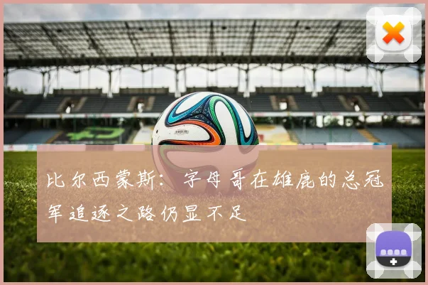 比尔西蒙斯：字母哥在雄鹿的总冠军追逐之路仍显不足