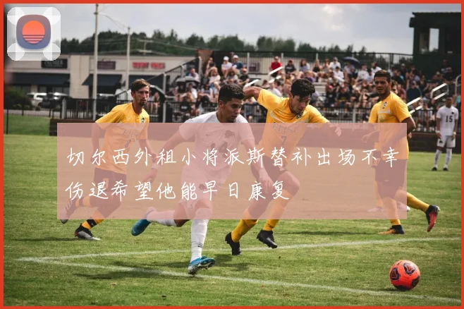 切尔西外租小将派斯替补出场不幸伤退希望他能早日康复