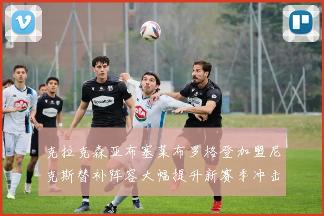 克拉克森亚布塞莱布罗格登加盟尼克斯替补阵容大幅提升新赛季冲击东决目标明确