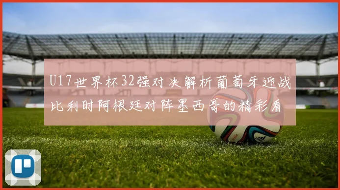 U17世界杯32强对决解析葡萄牙迎战比利时阿根廷对阵墨西哥的精彩看点