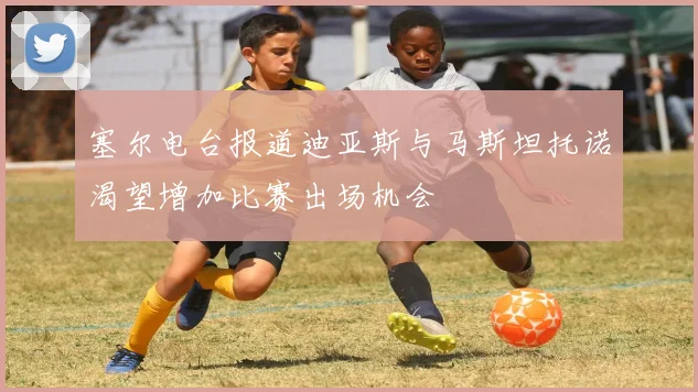 塞尔电台报道迪亚斯与马斯坦托诺渴望增加比赛出场机会
