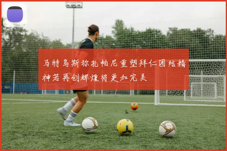 马特乌斯称孔帕尼重塑拜仁团结精神若再创辉煌将更加完美