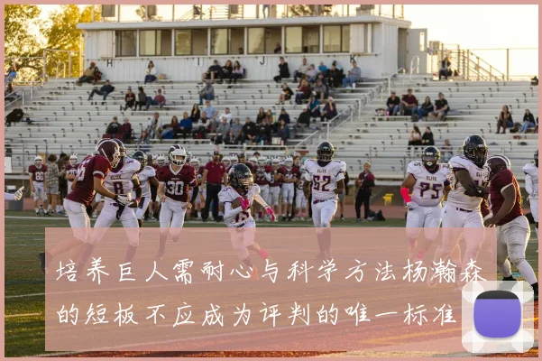 培养巨人需耐心与科学方法杨瀚森的短板不应成为评判的唯一标准