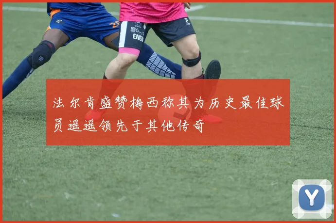 法尔肯盛赞梅西称其为历史最佳球员遥遥领先于其他传奇