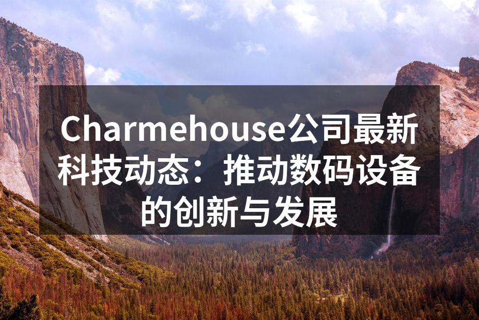 Charmehouse公司最新科技动态：推动数码设备的创新与发展