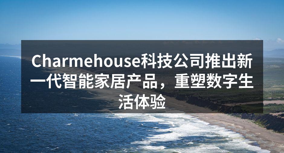 Charmehouse科技公司推出新一代智能家居产品，重塑数字生活体验