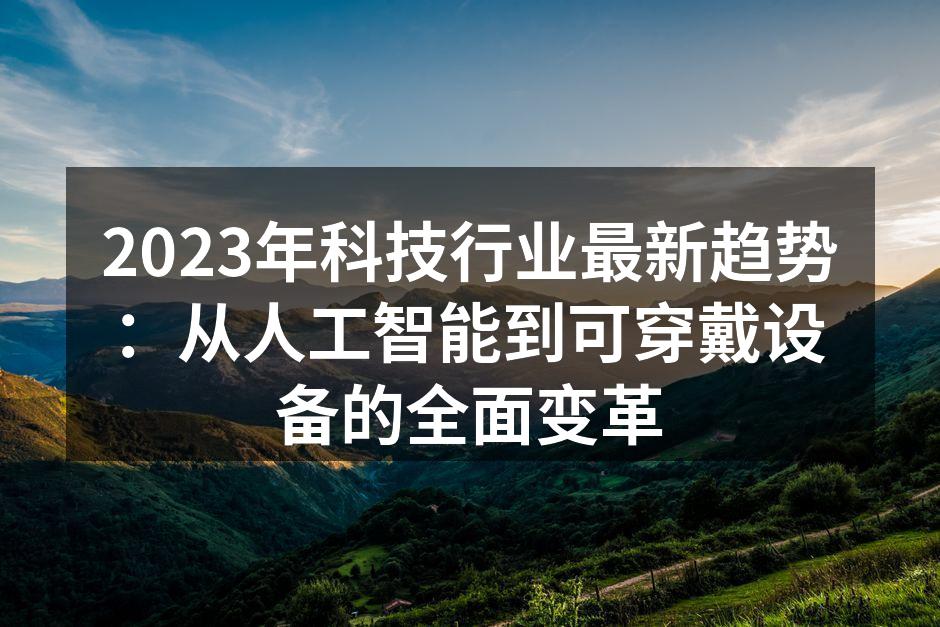 2023年科技行业最新趋势：从人工智能到可穿戴设备的全面变革