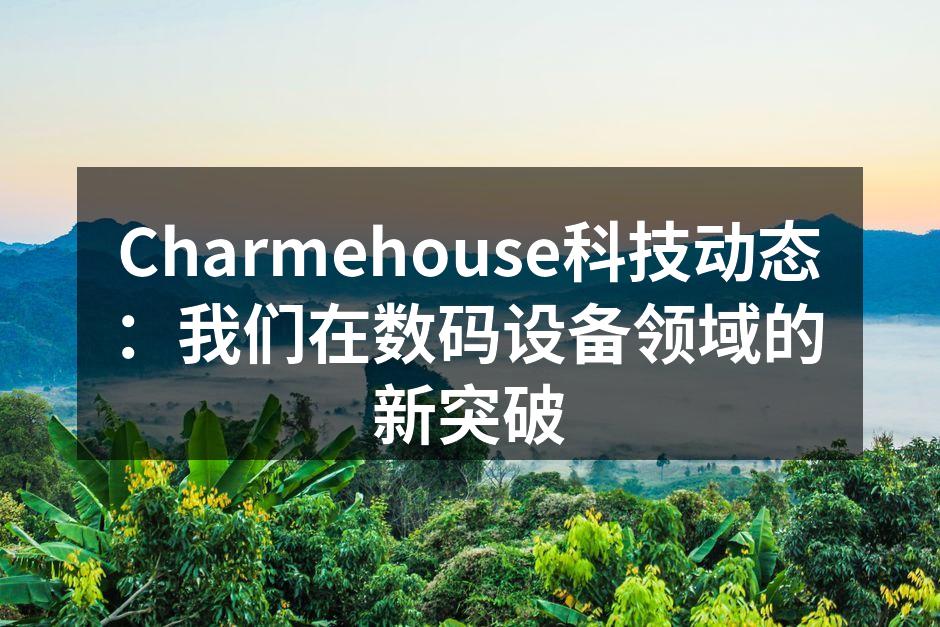Charmehouse科技动态：我们在数码设备领域的新突破