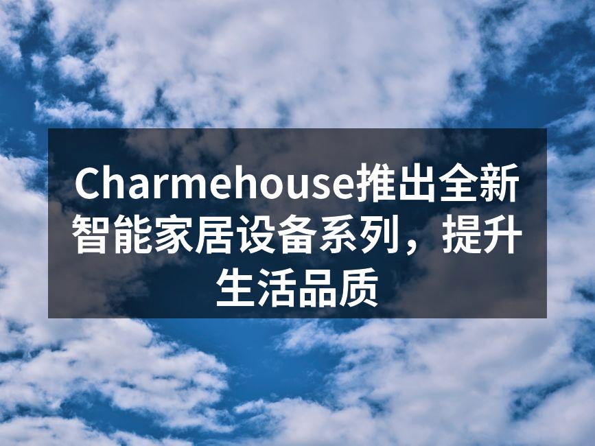 Charmehouse推出全新智能家居设备系列，提升生活品质