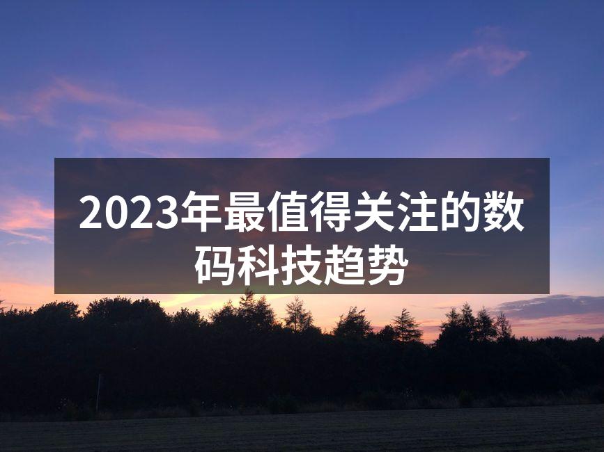 2023年最值得关注的数码科技趋势